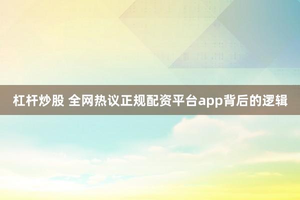 杠杆炒股 全网热议正规配资平台app背后的逻辑
