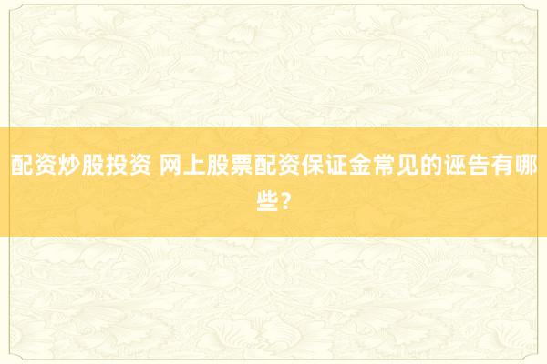配资炒股投资 网上股票配资保证金常见的诬告有哪些？