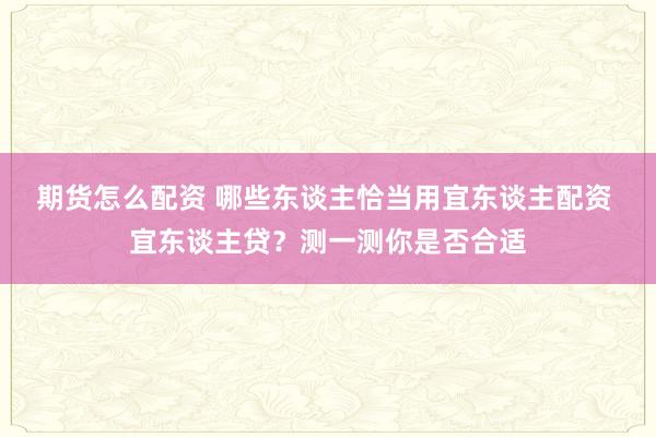 期货怎么配资 哪些东谈主恰当用宜东谈主配资 宜东谈主贷？测一测你是否合适