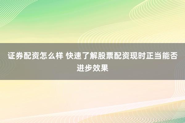 证券配资怎么样 快速了解股票配资现时正当能否进步效果