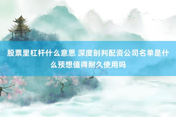 股票里杠杆什么意思 深度剖判配资公司名单是什么预想值得耐久使用吗