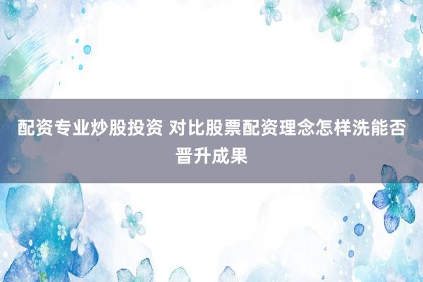 配资专业炒股投资 对比股票配资理念怎样洗能否晋升成果