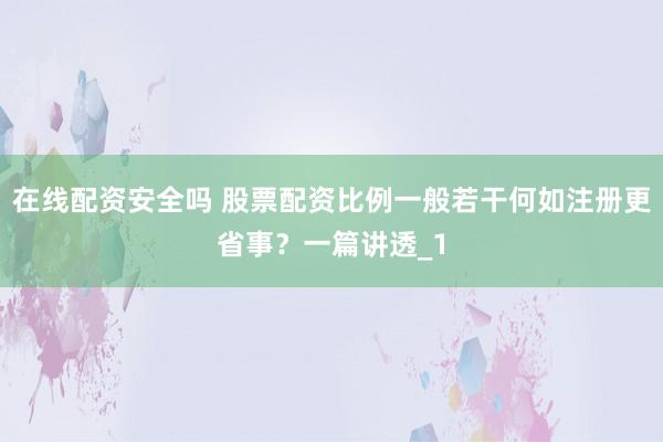 在线配资安全吗 股票配资比例一般若干何如注册更省事？一篇讲透_1