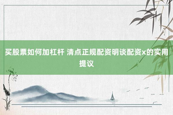 买股票如何加杠杆 清点正规配资明谈配资x的实用提议