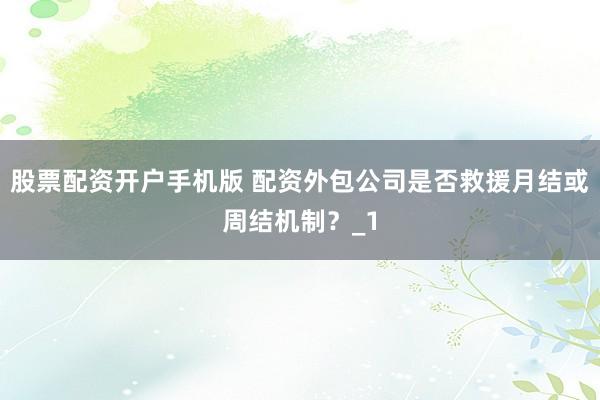 股票配资开户手机版 配资外包公司是否救援月结或周结机制？_1