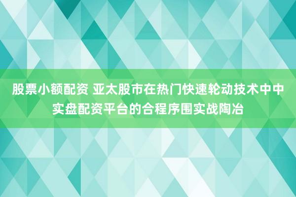 股票小额配资 亚太股市在热门快速轮动技术中中实盘配资平台的合程序围实战陶冶