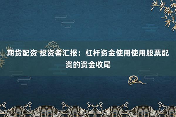 期货配资 投资者汇报：杠杆资金使用使用股票配资的资金收尾