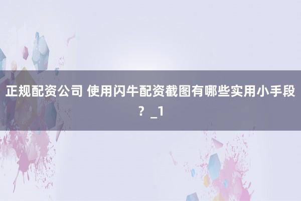 正规配资公司 使用闪牛配资截图有哪些实用小手段？_1