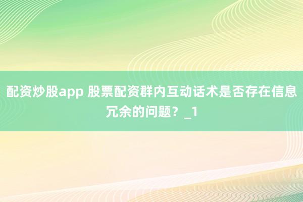 配资炒股app 股票配资群内互动话术是否存在信息冗余的问题？_1